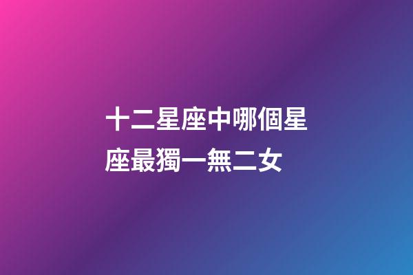 十二星座中哪個星座最獨一無二女-第1張-星座運勢-玄機派