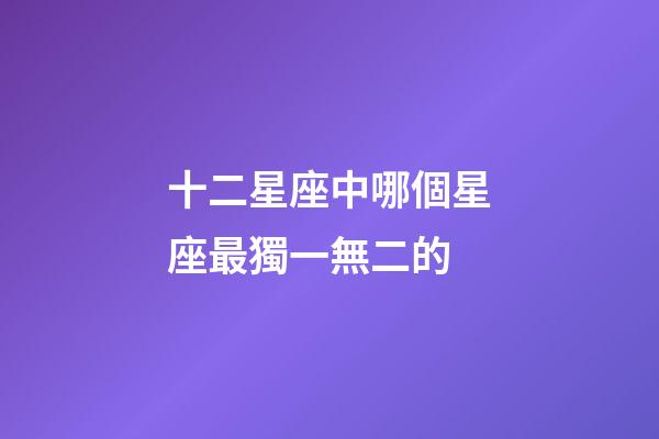 十二星座中哪個星座最獨一無二的-第1張-星座運勢-玄機派