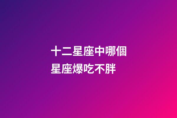 十二星座中哪個星座爆吃不胖-第1張-星座運勢-玄機派