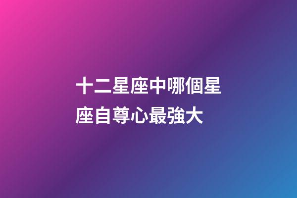 十二星座中哪個星座自尊心最強大-第1張-星座運勢-玄機派