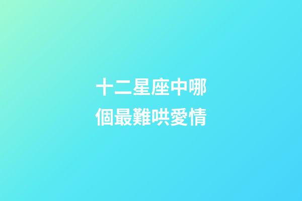 十二星座中哪個最難哄愛情-第1張-星座運勢-玄機派
