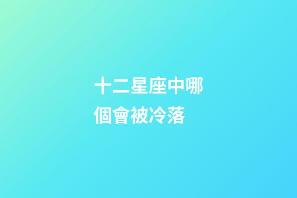 十二星座中哪個會被冷落-第1張-星座運勢-玄機派