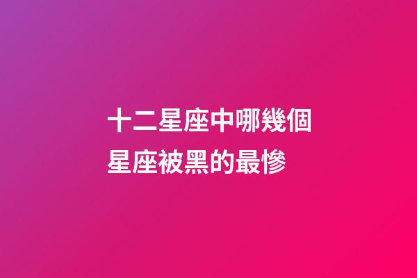 十二星座中哪幾個星座被黑的最慘-第1張-星座運勢-玄機派