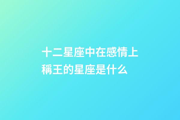 十二星座中在感情上稱王的星座是什么-第1張-星座運勢-玄機派