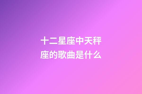 十二星座中天秤座的歌曲是什么-第1張-星座運勢-玄機派