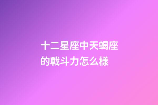 十二星座中天蝎座的戰斗力怎么樣-第1張-星座運勢-玄機派