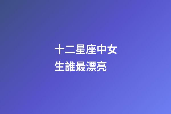 十二星座中女生誰最漂亮-第1張-星座運勢-玄機派