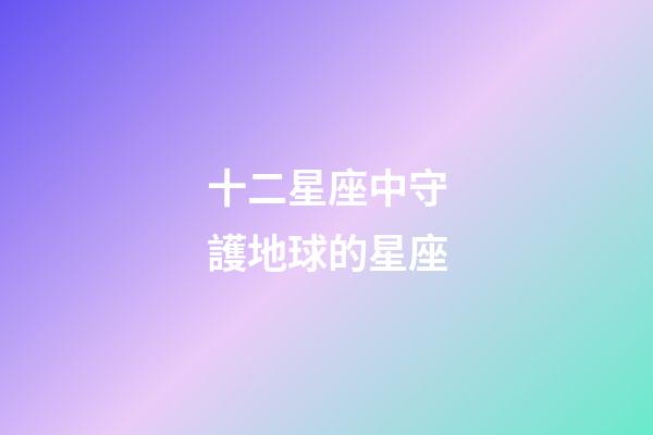 十二星座中守護地球的星座-第1張-星座運勢-玄機派