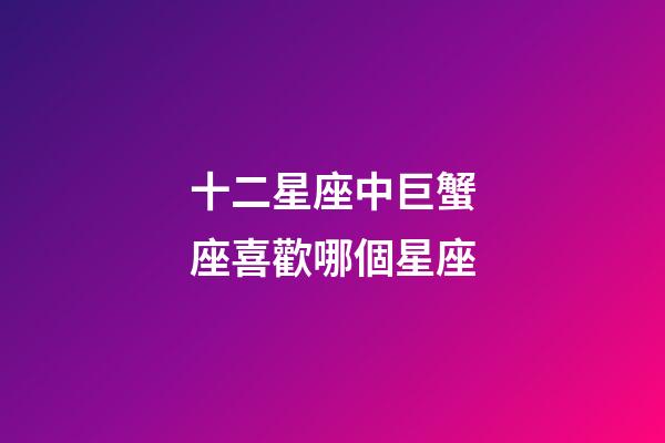 十二星座中巨蟹座喜歡哪個星座-第1張-星座運勢-玄機派