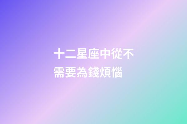 十二星座中從不需要為錢煩惱-第1張-星座運勢-玄機派