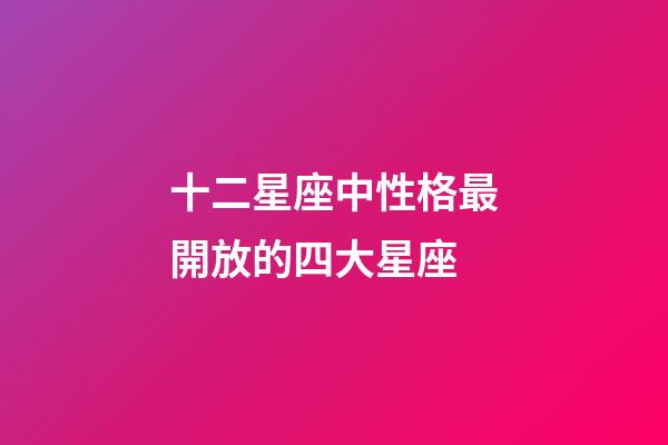 十二星座中性格最開放的四大星座-第1張-星座運勢-玄機派