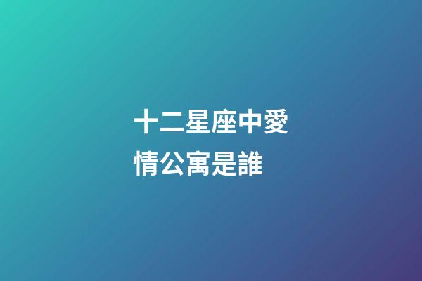 十二星座中愛情公寓是誰-第1張-星座運(yùn)勢-玄機(jī)派