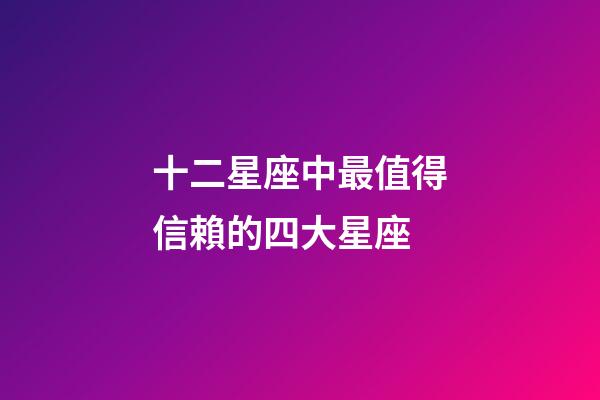 十二星座中最值得信賴的四大星座-第1張-星座運勢-玄機派
