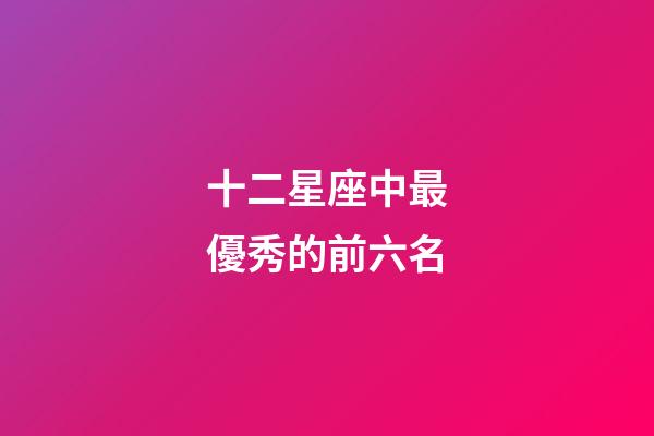 十二星座中最優秀的前六名-第1張-星座運勢-玄機派
