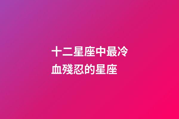 十二星座中最冷血殘忍的星座-第1張-星座運勢-玄機派