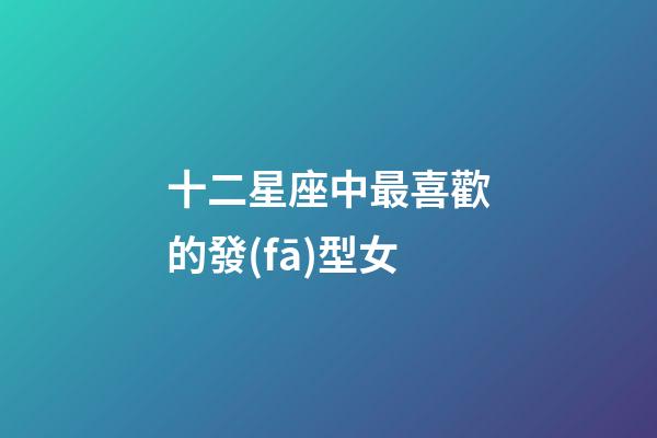 十二星座中最喜歡的發(fā)型女-第1張-星座運(yùn)勢(shì)-玄機(jī)派