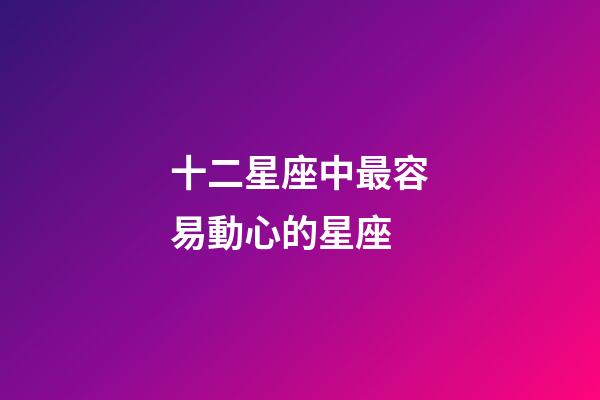 十二星座中最容易動心的星座-第1張-星座運勢-玄機派