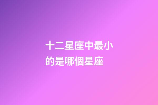 十二星座中最小的是哪個星座-第1張-星座運勢-玄機派