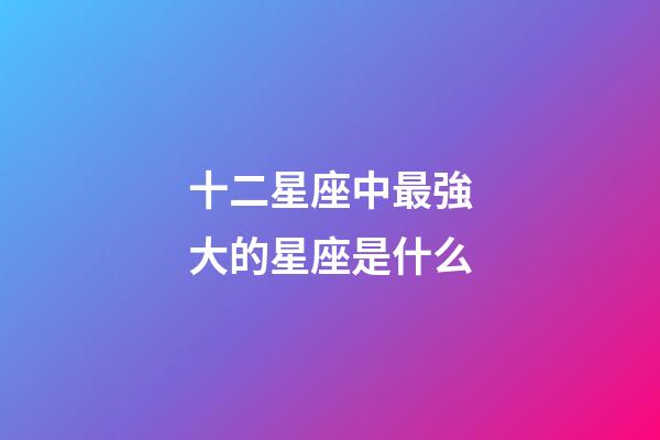 十二星座中最強大的星座是什么-第1張-星座運勢-玄機派