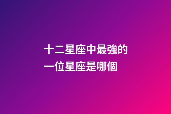 十二星座中最強的一位星座是哪個-第1張-星座運勢-玄機派