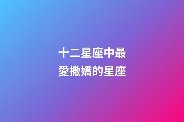 十二星座中最愛撒嬌的星座-第1張-星座運勢-玄機派