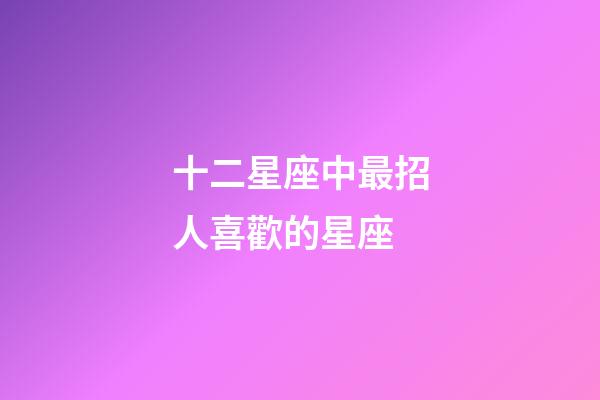 十二星座中最招人喜歡的星座-第1張-星座運(yùn)勢-玄機(jī)派