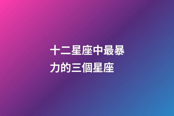 十二星座中最暴力的三個星座-第1張-星座運勢-玄機派