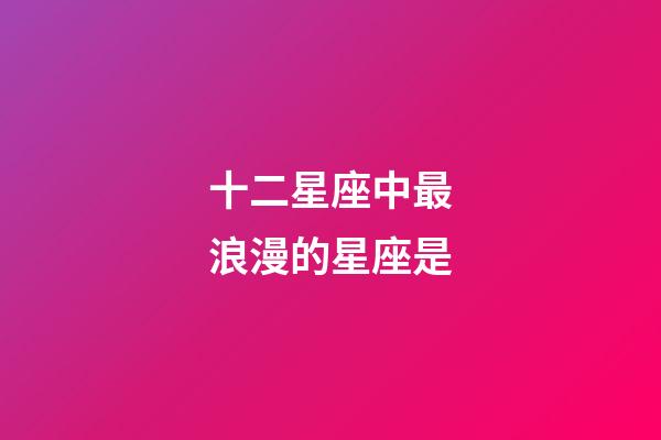 十二星座中最浪漫的星座是-第1張-星座運勢-玄機派