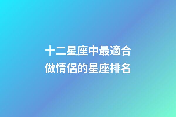 十二星座中最適合做情侶的星座排名-第1張-星座運(yùn)勢-玄機(jī)派
