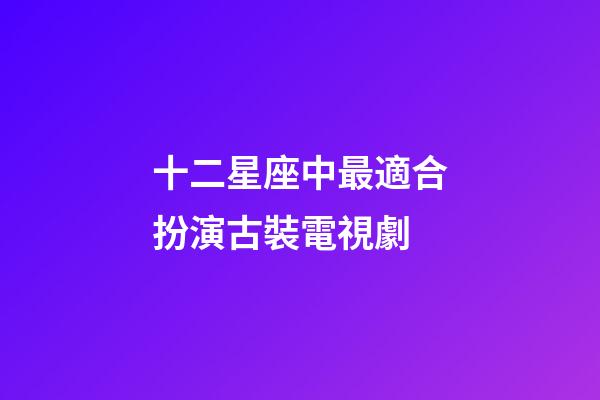十二星座中最適合扮演古裝電視劇-第1張-星座運勢-玄機派