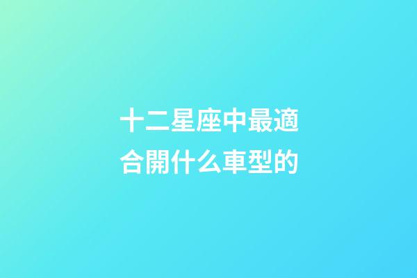 十二星座中最適合開什么車型的-第1張-星座運勢-玄機派