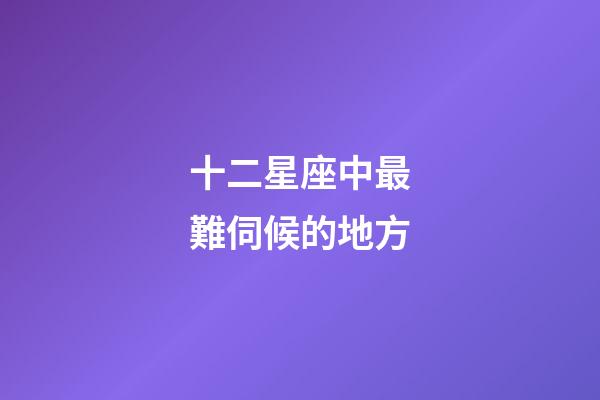 十二星座中最難伺候的地方-第1張-星座運勢-玄機派