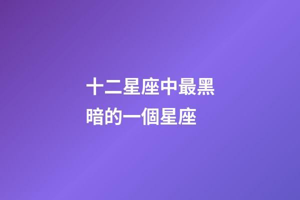 十二星座中最黑暗的一個星座-第1張-星座運勢-玄機派