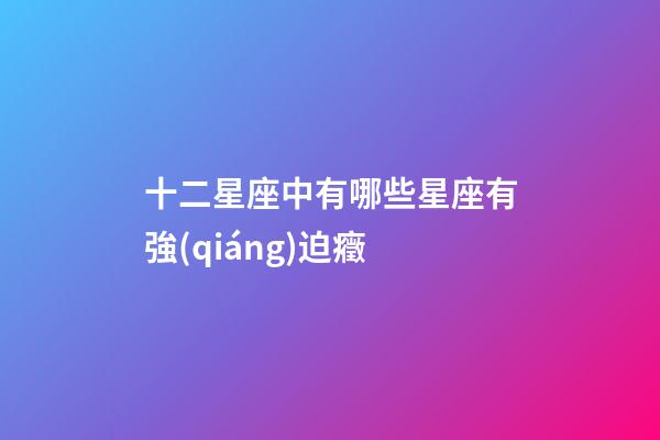 十二星座中有哪些星座有強(qiáng)迫癥-第1張-星座運(yùn)勢(shì)-玄機(jī)派