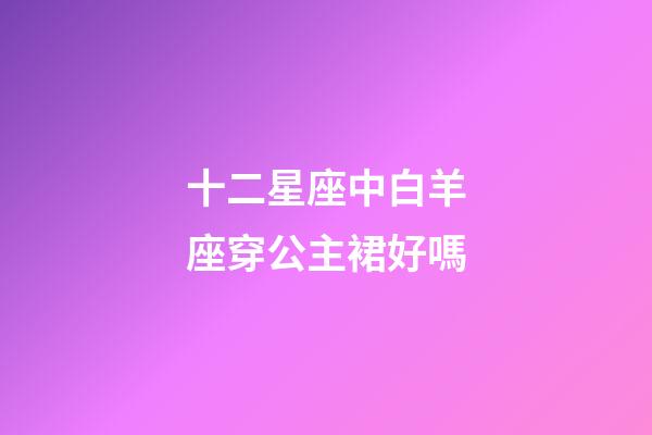 十二星座中白羊座穿公主裙好嗎-第1張-星座運(yùn)勢-玄機(jī)派