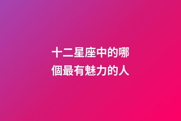 十二星座中的哪個最有魅力的人-第1張-星座運勢-玄機派