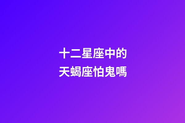 十二星座中的天蝎座怕鬼嗎-第1張-星座運勢-玄機派