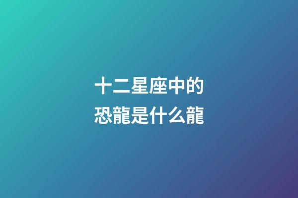 十二星座中的恐龍是什么龍