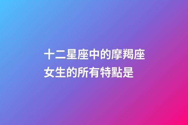 十二星座中的摩羯座女生的所有特點是-第1張-星座運勢-玄機派