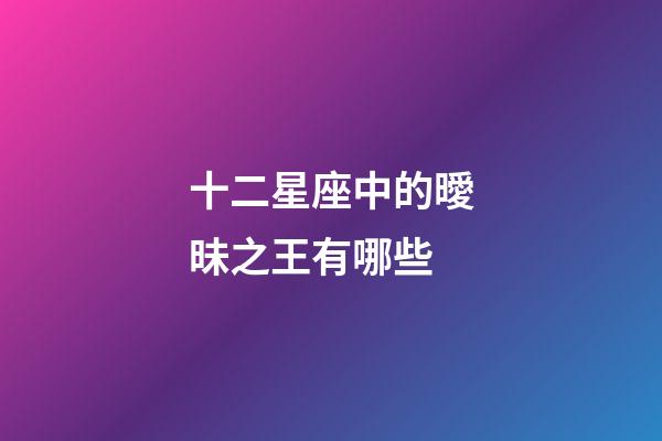 十二星座中的曖昧之王有哪些-第1張-星座運勢-玄機派