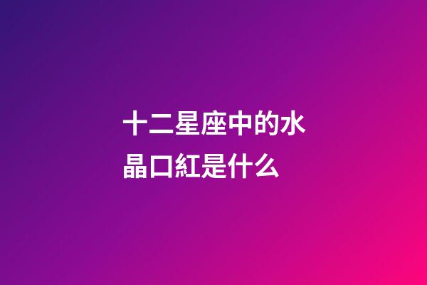 十二星座中的水晶口紅是什么-第1張-星座運勢-玄機派