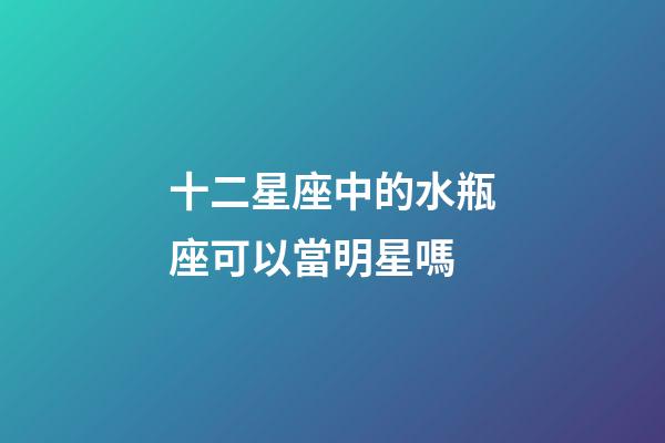 十二星座中的水瓶座可以當明星嗎-第1張-星座運勢-玄機派