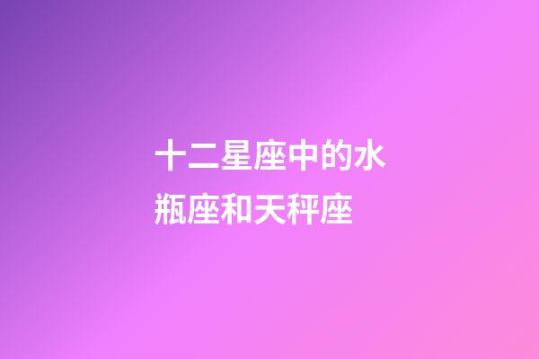 十二星座中的水瓶座和天秤座-第1張-星座運勢-玄機派