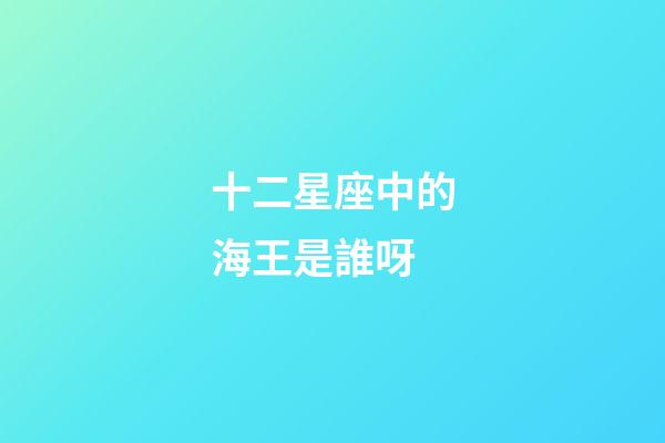 十二星座中的海王是誰呀-第1張-星座運勢-玄機派
