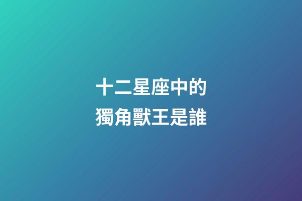 十二星座中的獨角獸王是誰