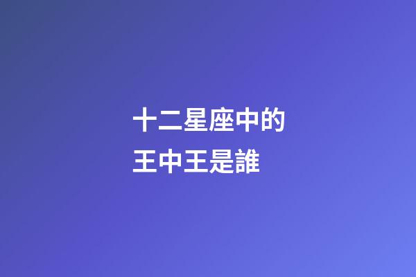十二星座中的王中王是誰-第1張-星座運勢-玄機派