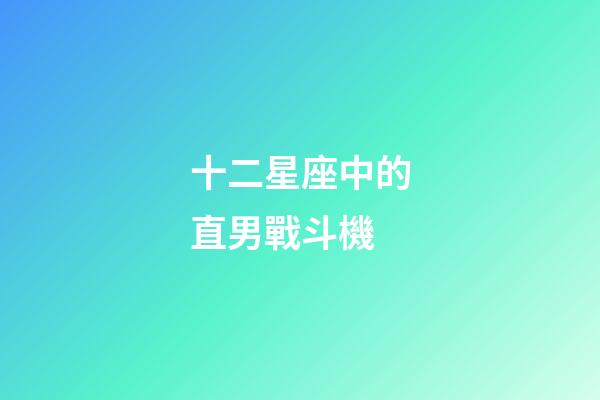 十二星座中的直男戰斗機-第1張-星座運勢-玄機派
