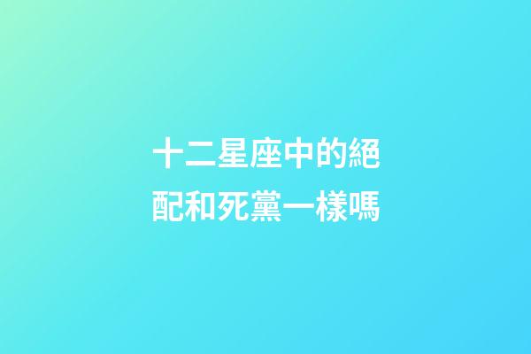 十二星座中的絕配和死黨一樣嗎-第1張-星座運勢-玄機派