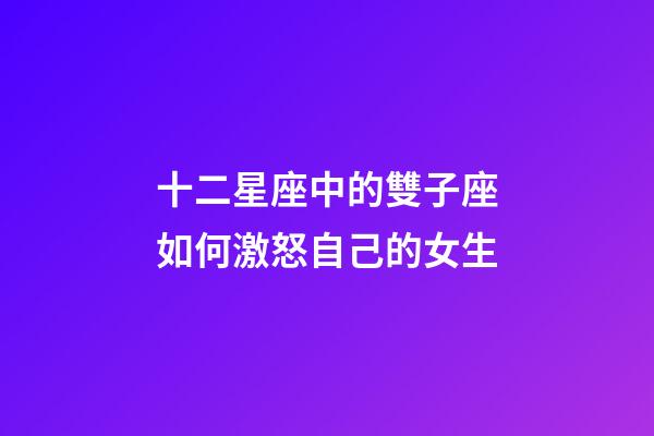十二星座中的雙子座如何激怒自己的女生-第1張-星座運勢-玄機派