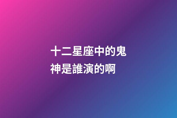 十二星座中的鬼神是誰演的啊-第1張-星座運勢-玄機派